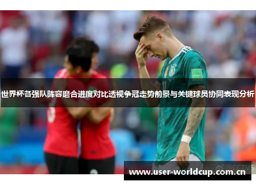 世界杯各强队阵容磨合进度对比透视争冠走势前景与关键球员协同表现分析